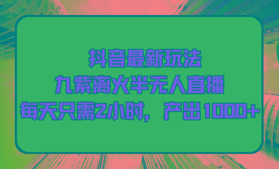 (9619期)抖音最新玩法，九紫离火半无人直播，每天只需2小时，产出1000+-彼飞网创
