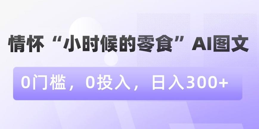 情怀“小时候的零食”AI图文，0门槛，0投入，日入300+【揭秘】-彼飞网创