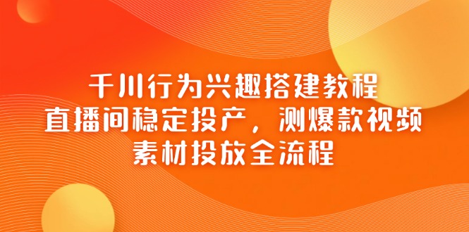 千川行为兴趣搭建教程，直播间稳定投产，测爆款视频，素材投放全流程-彼飞网创