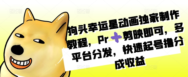 狗头幸运星动画独家制作教程，Pr➕剪映即可，多平台分发，快速起号撸分成收益-彼飞网创