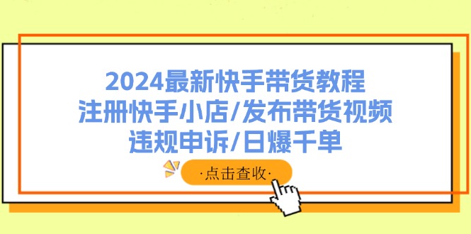 2024最新快手带货教程：注册快手小店/发布带货视频/违规申诉/日爆千单-彼飞网创