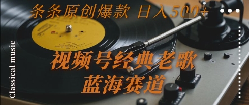 视频号经典老歌，蓝海赛道，日入5张+ 条条原创爆款【揭秘】-彼飞网创