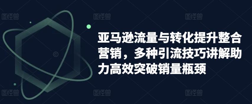亚马逊流量与转化提升整合营销，多种引流技巧讲解助力高效突破销量瓶颈-彼飞网创