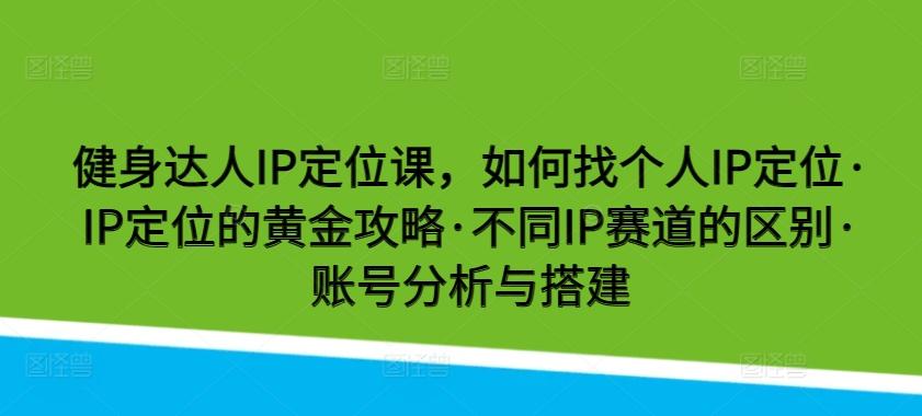 健身达人IP定位课，如何找个人IP定位·IP定位的黄金攻略·不同IP赛道的区别·账号分析与搭建-彼飞网创
