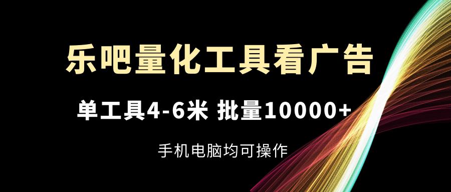 乐吧量化工具看广告，单工具4-6米，批量10000+，手机电脑均可操作-彼飞网创
