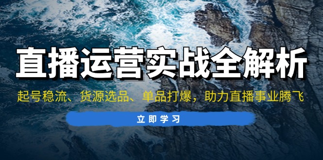 直播运营实战全解析：起号稳流、货源选品、单品打爆，助力直播事业腾飞-彼飞网创