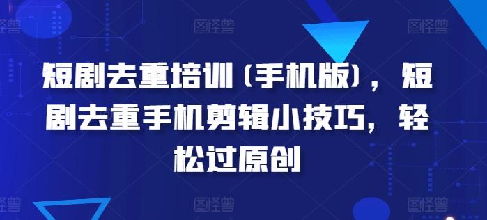 短剧去重培训(手机版)，短剧去重手机剪辑小技巧，轻松过原创-彼飞网创