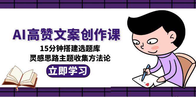 AI高赞文案创作课，15分钟搭建选题库，灵感思路主题收集方法论-彼飞网创