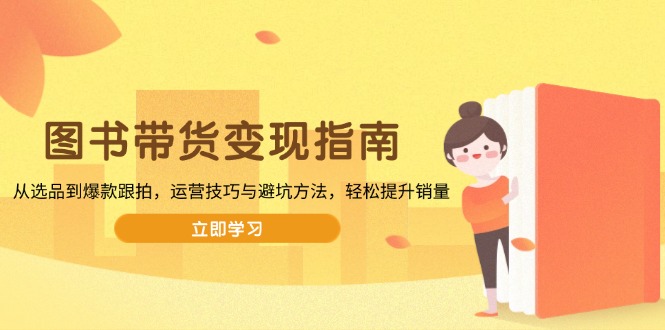 图书带货变现指南，从选品到爆款跟拍，运营技巧与避坑方法，轻松提升销量-彼飞网创