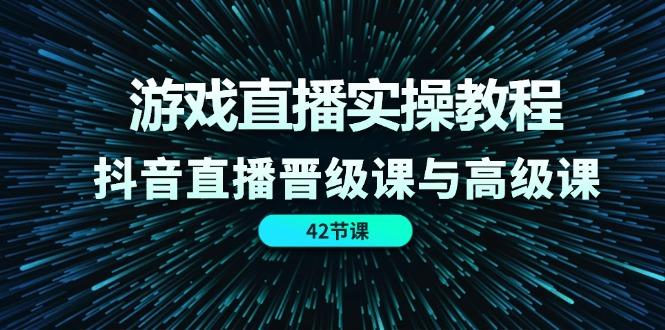 游戏直播实操教程，抖音直播晋级课与高级课(42节-彼飞网创