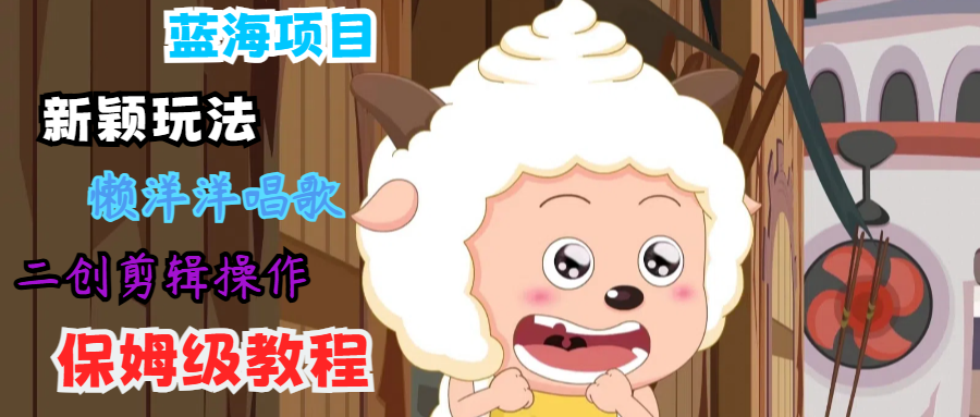 蓝海项目新颖玩法，懒洋洋唱歌 搬运剪辑操作，保姆级教程-彼飞网创