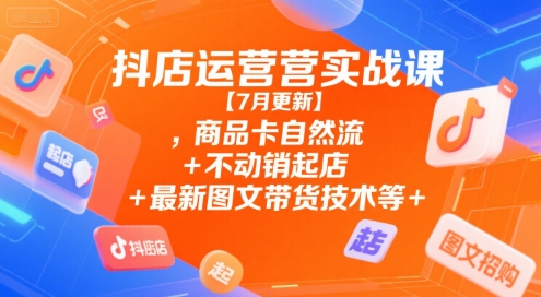 抖店运营实战课【7月更新】,商品卡自然流+不动销起店+最新图文带货技术等-彼飞网创