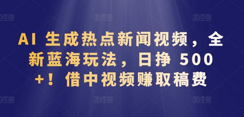 AI 生成热点新闻视频，全新蓝海玩法，日挣 500+!借中视频赚取稿费【揭秘】-彼飞网创