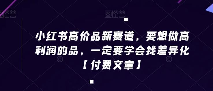 小红书高价品新赛道，要想做高利润的品，一定要学会找差异化【付费文章】-彼飞网创