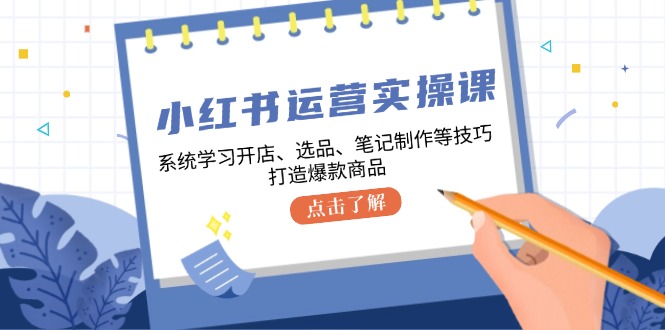 小红书运营实操课，系统学习开店、选品、笔记制作等技巧，打造爆款商品-彼飞网创