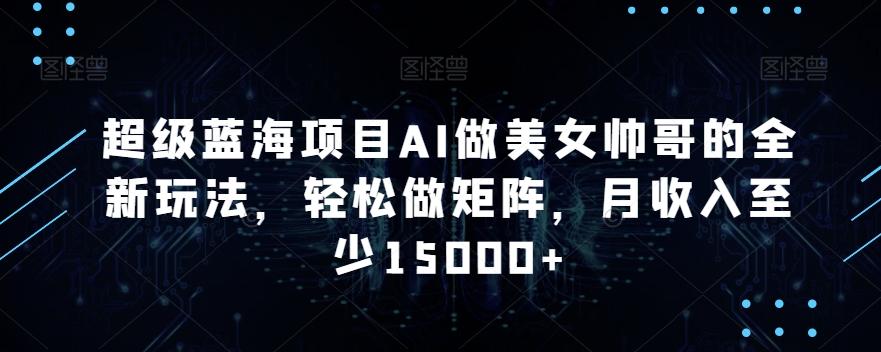 超级蓝海项目AI做美女帅哥的全新玩法，轻松做矩阵，月收入至少15000+【揭秘】-彼飞网创