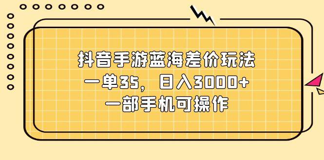 抖音手游蓝海差价玩法，一单35，日入3000+，一部手机可操作-彼飞网创