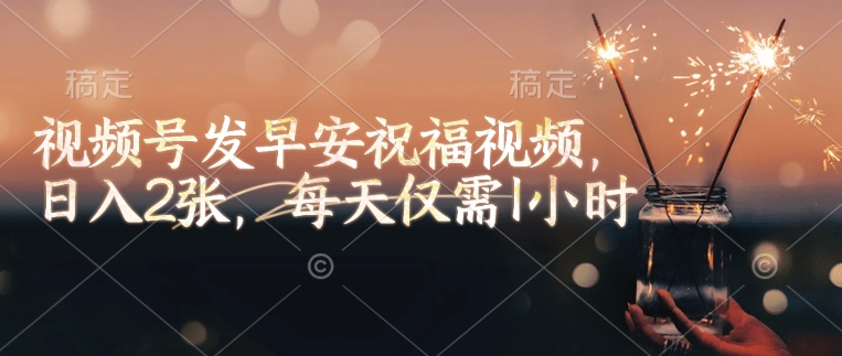 视频号发早安祝福视频，日入2张，每天仅需1小时-彼飞网创