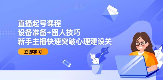 直播起号课程：设备准备+留人技巧，新手主播快速突破心理建设关-彼飞网创