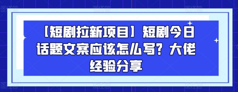 【短剧拉新项目】短剧今日话题文案应该怎么写？大佬经验分享-彼飞网创
