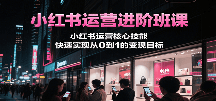 小红书运营进阶班课，小红书运营核心技能，快速实现从0到1的变现目标-彼飞网创