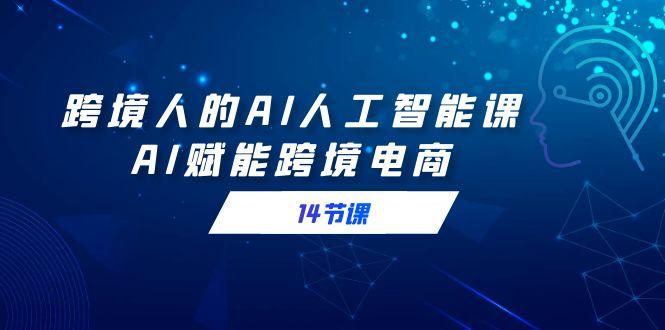 跨境人的AI人工智能课，AI赋能跨境电商(14节课)-彼飞网创