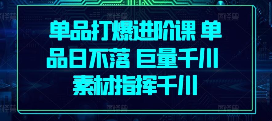 单品打爆进阶课 单品日不落 巨量千川 素材指挥千川-彼飞网创