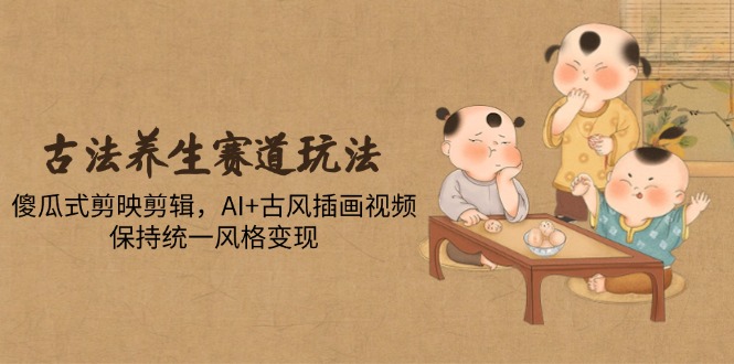 古法养生赛道玩法，傻瓜式剪映剪辑，AI+古风插画视频，保持统一风格变现-彼飞网创