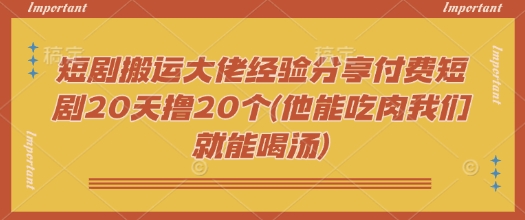 短剧搬运大佬经验分享付费短剧20天撸20个(他能吃肉我们就能喝汤)-彼飞网创