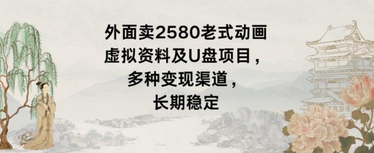 外面卖2580老式动画虚拟资料及U盘项目，多种变现渠道，长期稳定-彼飞网创