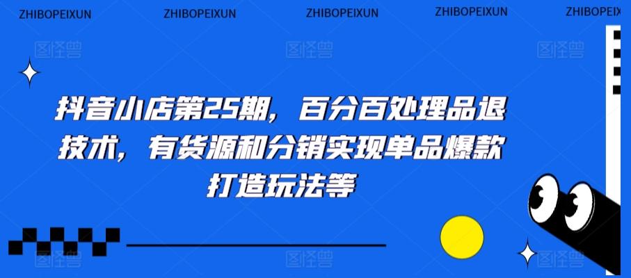 抖音小店第25期，百分百处理品退技术，有货源和分销实现单品爆款打造玩法等-彼飞网创