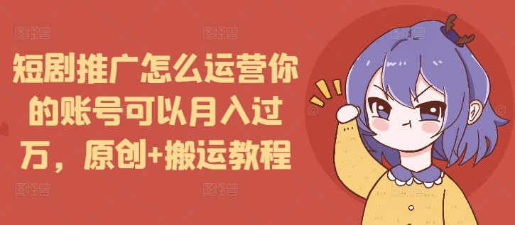 短剧推广怎么运营你的账号可以月入过万，原创+搬运教程-彼飞网创