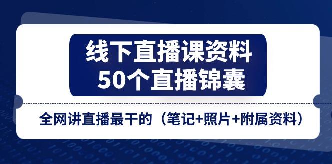 线下直播课资料、50个-直播锦囊，全网讲直播最干的(笔记+照片+附属资料-彼飞网创