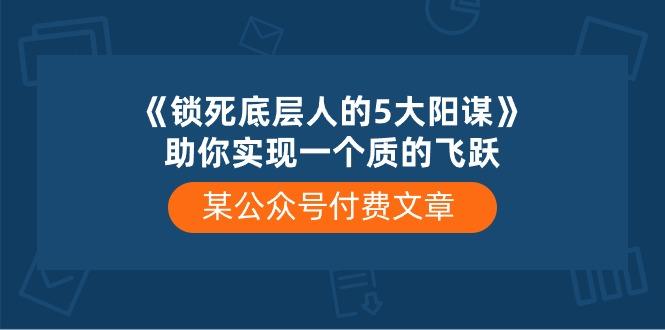 某公众号付费文章《锁死底层人的5大阳谋》助你实现一个质的飞跃-彼飞网创