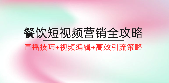 餐饮短视频营销全攻略：直播技巧+视频编辑+高效引流策略-彼飞网创
