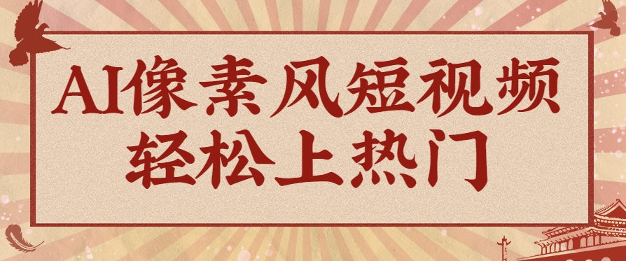 爆火1000万！AI像素风短视频制作方法，轻松上热门收割流量！完整保姆级教程！-彼飞网创