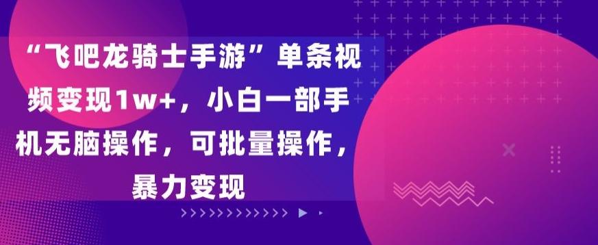 “飞吧龙骑士手游”单条视频变现1w+，小白一部手机无脑操作，可批量操作，暴力变现【揭秘】-彼飞网创