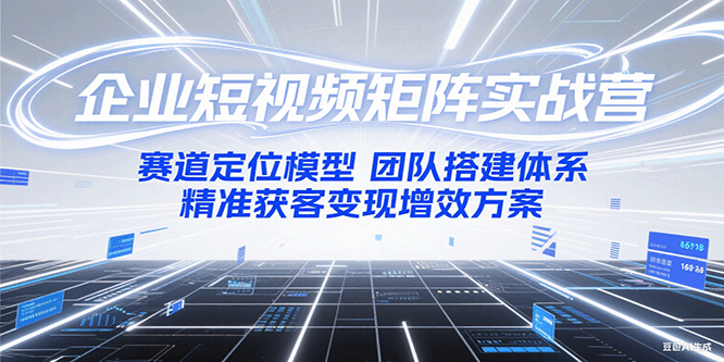 企业短视频矩阵实战营：赛道定位模型+团队搭建体系+精准获客变现增效方案-彼飞网创
