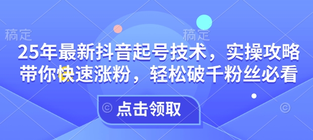 25年最新抖音起号技术，实操攻略带你快速涨粉，轻松破千粉丝必看-彼飞网创