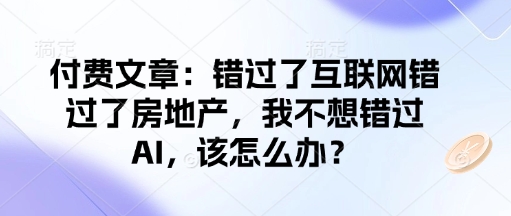 付费文章：错过了互联网错过了房地产，我不想错过AI，该怎么办？-彼飞网创