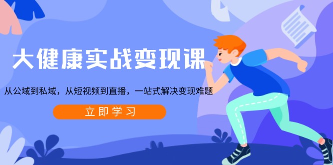 大健康实战变现课：从公域到私域，从短视频到直播，一站式解决变现难题-彼飞网创
