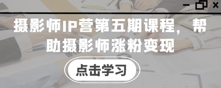 摄影师IP营第五期课程，帮助摄影师涨粉变现-彼飞网创