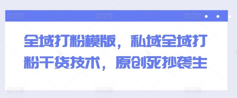 全域打粉模版，私域全域打粉干货技术，原创死抄袭生-彼飞网创