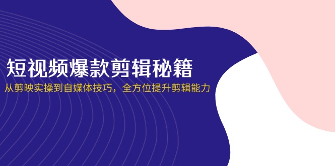 短视频爆款剪辑秘籍，从剪映实操到自媒体技巧，全方位提升剪辑能力-彼飞网创
