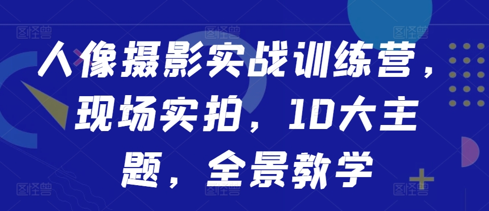 人像摄影实战训练营，现场实拍，10大主题，全景教学-彼飞网创