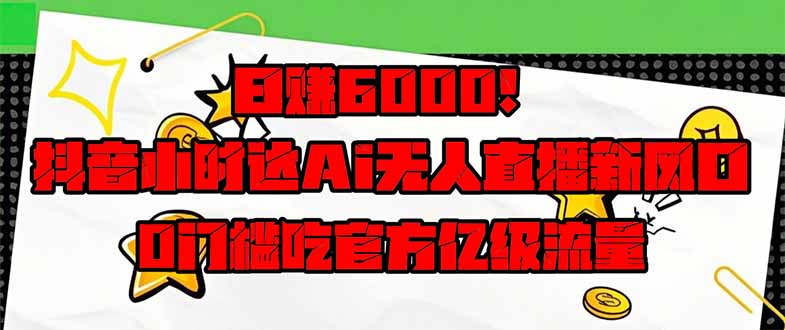 日赚6000+！抖音小时达Ai无人直播躺赚新风口，0门槛吃官方亿级流量！-彼飞网创