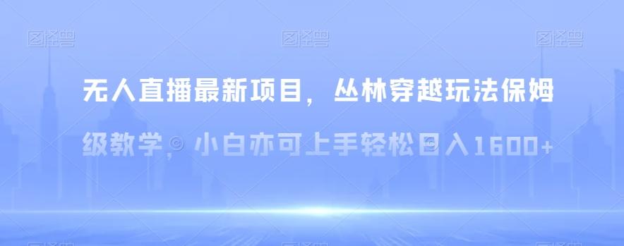 无人直播最新项目，丛林穿越玩法保姆级教学，小白亦可上手轻松日入1600+【揭秘】-彼飞网创