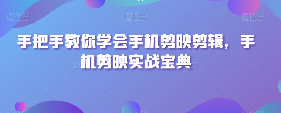 手把手教你学会手机剪映剪辑，手机剪映实战宝典-彼飞网创