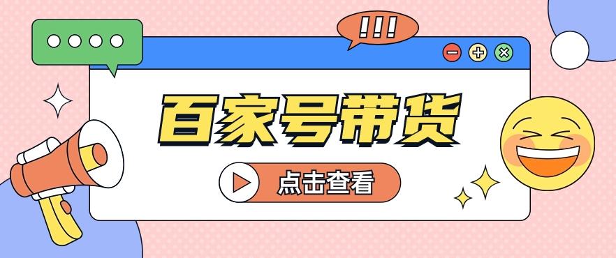 百家号带货玩法，直接复制粘贴发布，一个月单号也能变现2000+！【视频教程】-彼飞网创