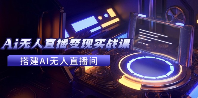 2024全套Ai无人直播变现实战课，搭建AI无人直播间，利用AI赚钱 (24节课-彼飞网创